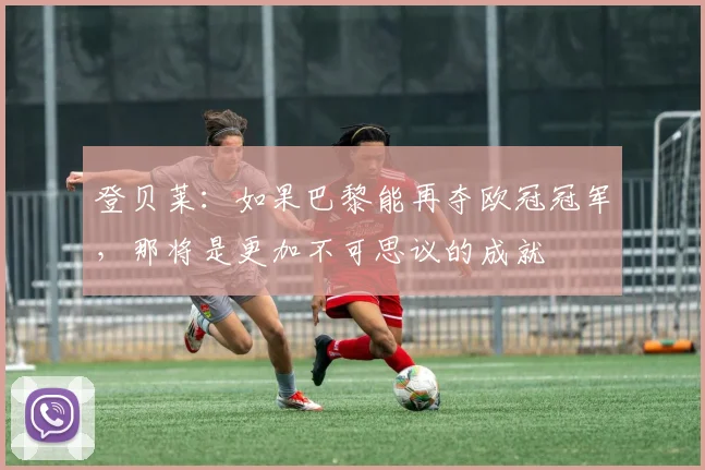 登贝莱：如果巴黎能再夺欧冠冠军，那将是更加不可思议的成就