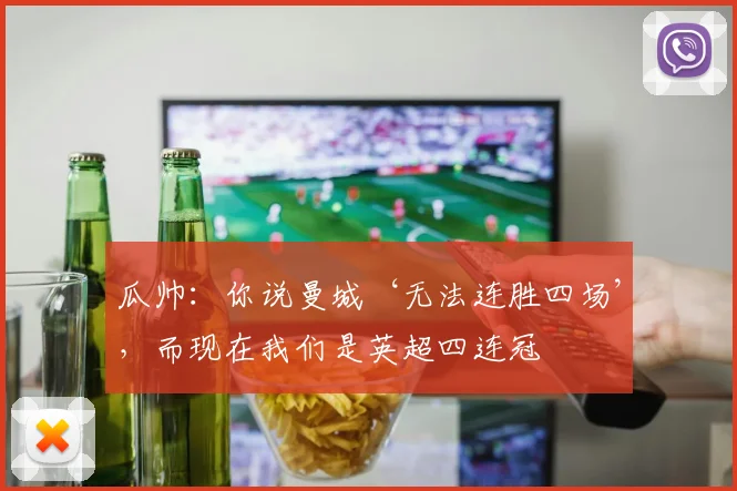 瓜帅：你说曼城‘无法连胜四场’，而现在我们是英超四连冠