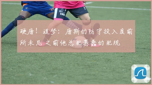 硬唐！追梦：唐斯的防守投入度前所未见 之前他总犯愚蠢的犯规
