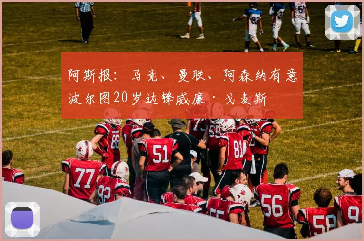 阿斯报：马竞、曼联、阿森纳有意波尔图20岁边锋威廉·戈麦斯