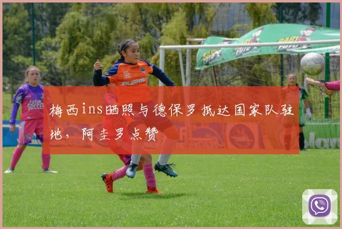 梅西ins晒照与德保罗抵达国家队驻地，阿圭罗点赞